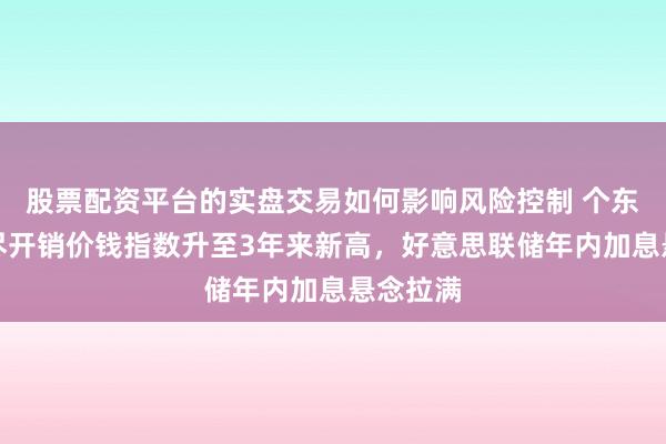 股票配资平台的实盘交易如何影响风险控制 个东谈主耗尽开销价钱指数升至3年来新高,好意思联储年内加息悬念拉满