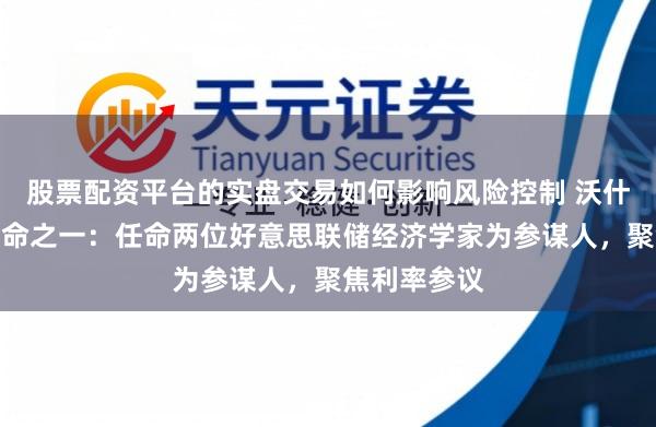 股票配资平台的实盘交易如何影响风险控制 沃什首批伏击任命之一：任命两位好意思联储经济学家为参谋人，聚焦利率参议