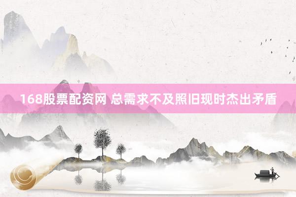 168股票配资网 总需求不及照旧现时杰出矛盾