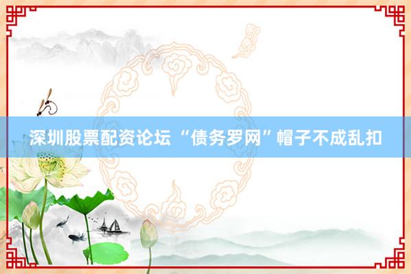 深圳股票配资论坛 “债务罗网”帽子不成乱扣
