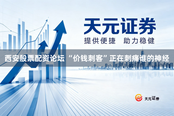 西安股票配资论坛 “价钱刺客”正在刺痛谁的神经